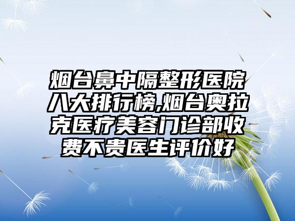 烟台鼻中隔整形医院八大排行榜,烟台奥拉克医疗美容门诊部收费不贵医生评价好