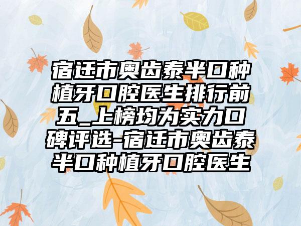 宿迁市奥齿泰半口种植牙口腔医生排行前五_上榜均为实力口碑评选-宿迁市奥齿泰半口种植牙口腔医生