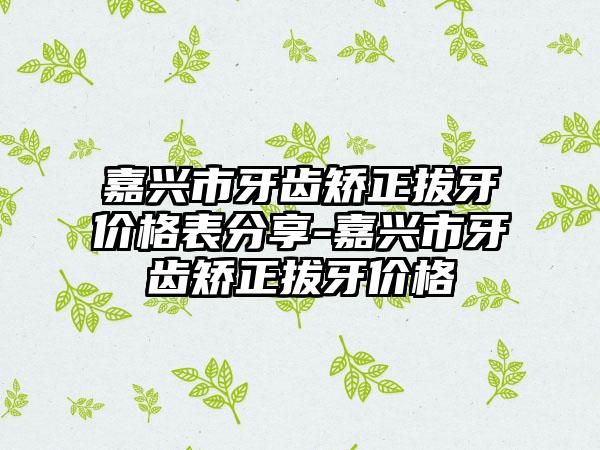 嘉兴市牙齿矫正拔牙价格表分享-嘉兴市牙齿矫正拔牙价格