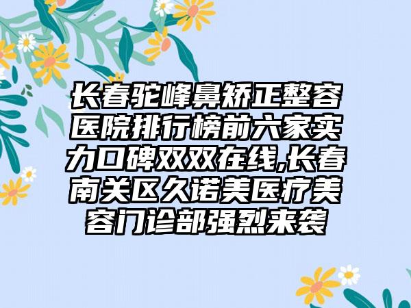 长春驼峰鼻矫正整容医院排行榜前六家实力口碑双双在线,长春南关区久诺美医疗美容门诊部强烈来袭