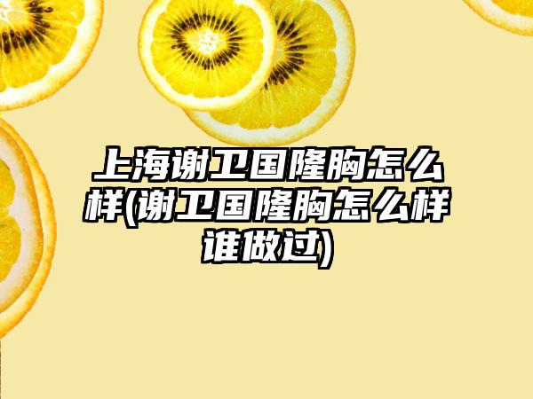 上海谢卫国隆胸怎么样(谢卫国隆胸怎么样谁做过)