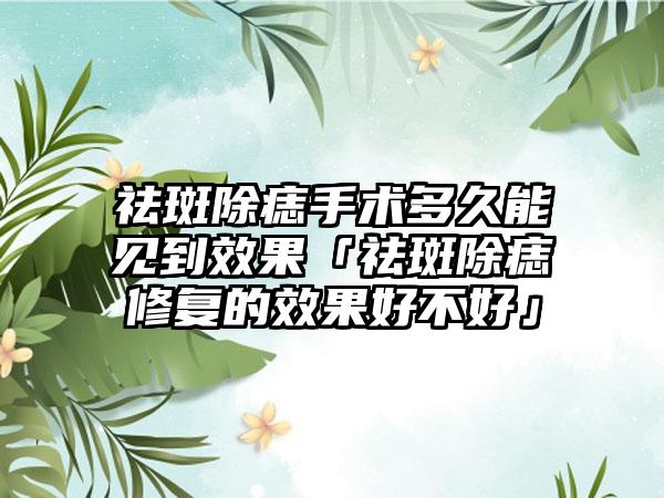 祛斑除痣手术多久能见到成果「祛斑除痣修复的成果好不好」