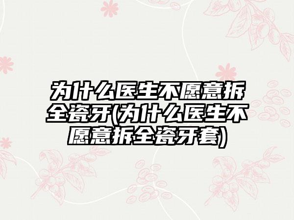 为什么医生不愿意拆全瓷牙(为什么医生不愿意拆全瓷牙套)