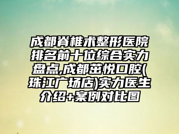 成都脊椎术整形医院排名前十位综合实力盘点,成都茁悦口腔(珠江广场店)实力医生介绍+实例对比图