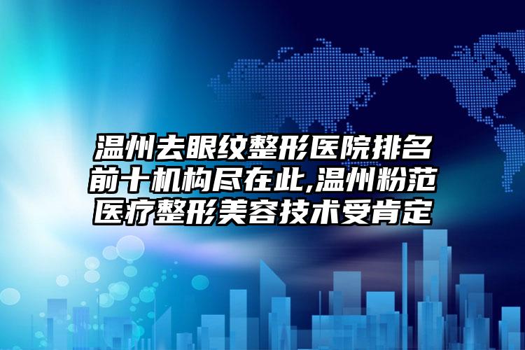 温州去眼纹整形医院排名前十机构尽在此,温州粉范医疗整形美容技术受肯定