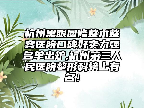 杭州黑眼圈修整术整容医院口碑好实力强名单出炉,杭州第三人民医院整形科榜上有名！