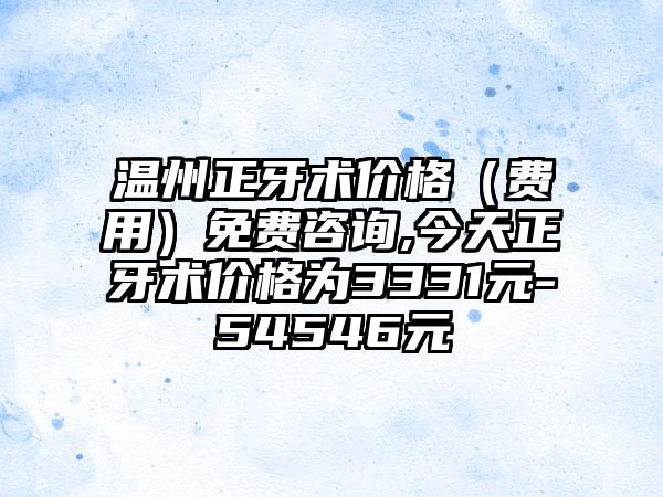 温州正牙术价格（费用）免费咨询,今天正牙术价格为3331元-54546元