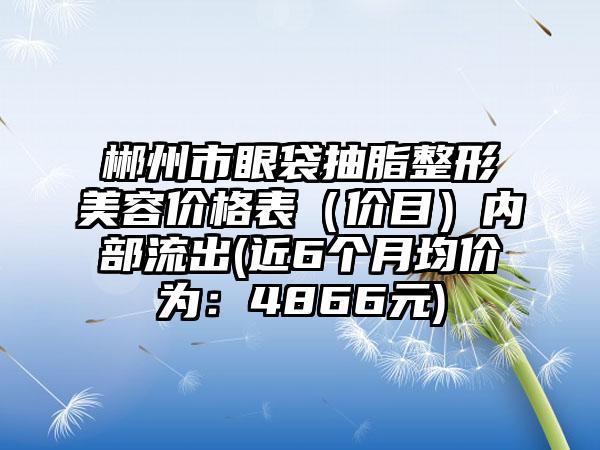 郴州市眼袋抽脂整形美容价格表（价目）内部流出(近6个月均价为：4866元)