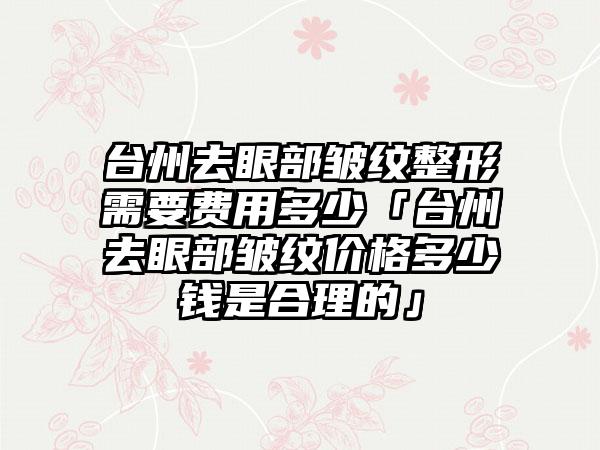 台州去眼部皱纹整形需要费用多少「台州去眼部皱纹价格多少钱是合理的」