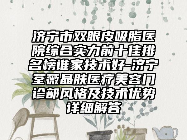 济宁市双眼皮吸脂医院综合实力前十佳排名榜谁家技术好-济宁荃薇晶肤医疗美容门诊部风格及技术优势详细解答