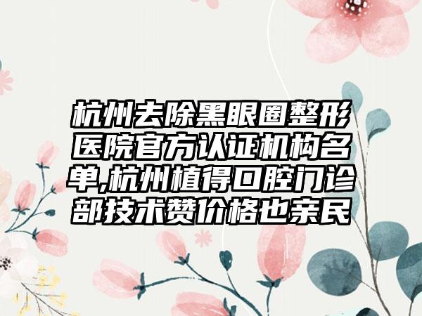 杭州去除黑眼圈整形医院官方认证机构名单,杭州植得口腔门诊部技术赞价格也亲民