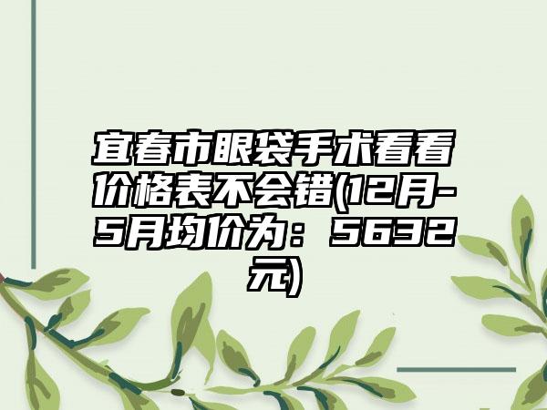 宜春市眼袋手术看看价格表不会错(12月-5月均价为：5632元)