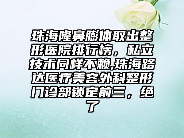 珠海隆鼻膨体取出整形医院排行榜，私立技术同样不赖,珠海路达医疗美容外科整形门诊部锁定前三，绝了