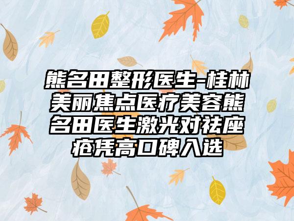 熊名田整形医生-桂林美丽焦点医疗美容熊名田医生激光对祛座疮凭高口碑入选