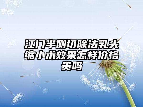 江门半侧切除法乳头缩小术成果怎样价格贵吗