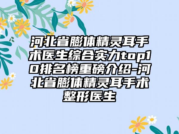 河北省膨体精灵耳手术医生综合实力top10排名榜重磅介绍-河北省膨体精灵耳手术整形医生