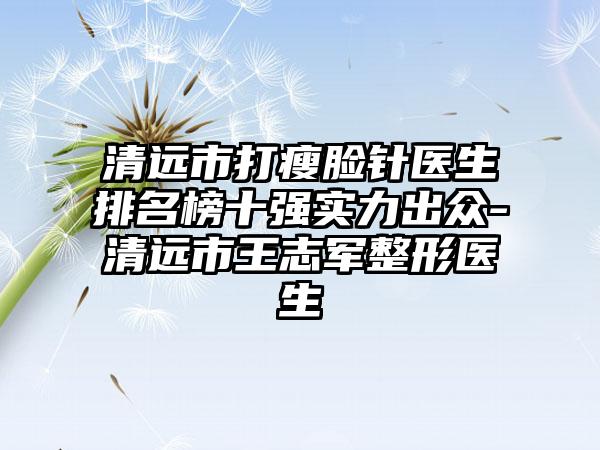 清远市打瘦脸针医生排名榜十强实力出众-清远市王志军整形医生