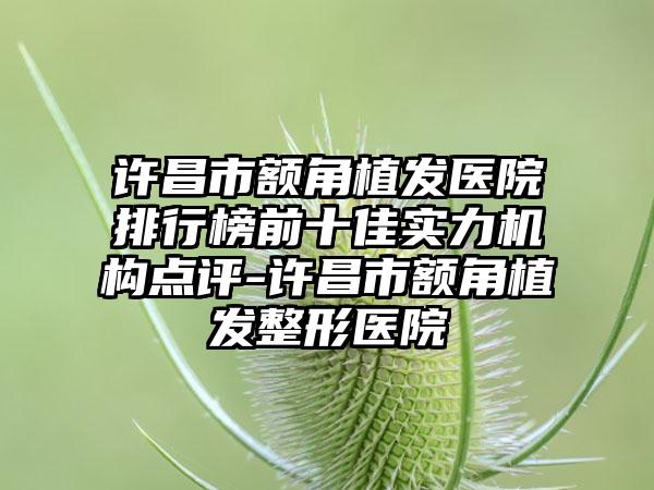 许昌市额角植发医院排行榜前十佳实力机构点评-许昌市额角植发整形医院