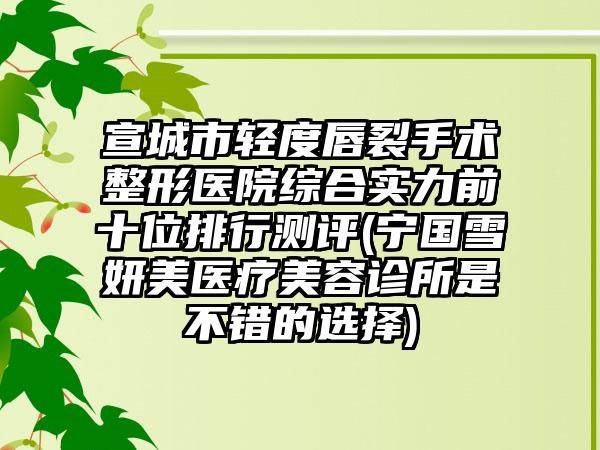 宣城市轻度唇裂手术整形医院综合实力前十位排行测评(宁国雪妍美医疗美容诊所是不错的选择)