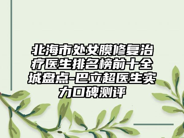 北海市处女膜修复治疗医生排名榜前十全城盘点-巴立超医生实力口碑测评