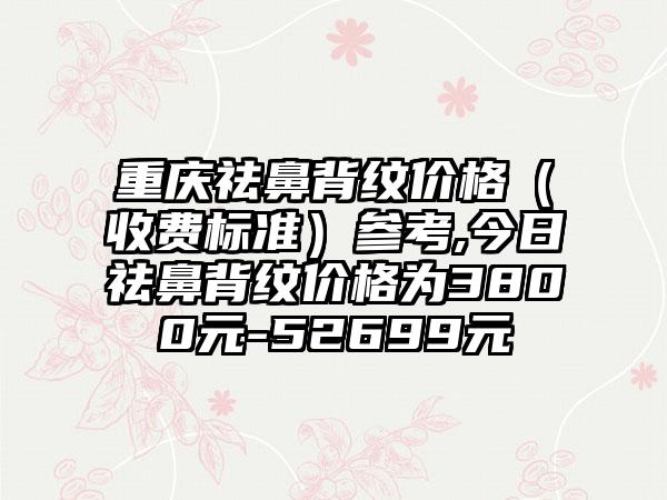 重庆祛鼻背纹价格（收费标准）参考,今日祛鼻背纹价格为3800元-52699元