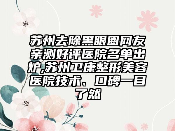 苏州去除黑眼圈网友亲测好评医院名单出炉,苏州卫康整形美容医院技术、口碑一目了然