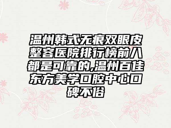 温州韩式无痕双眼皮整容医院排行榜前八都是可靠的,温州百佳东方美学口腔中心口碑不俗