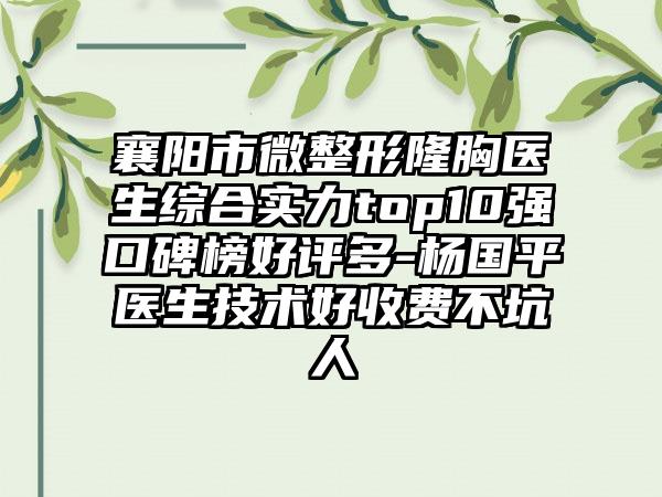 襄阳市微整形隆胸医生综合实力top10强口碑榜好评多-杨国平医生技术好收费不坑人