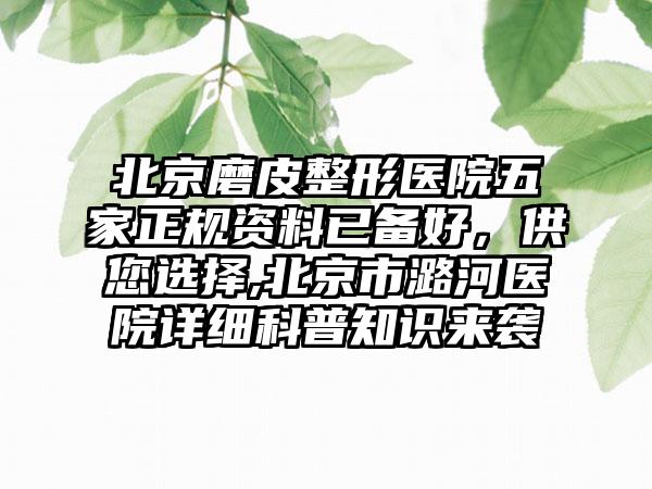 北京磨皮整形医院五家正规资料已备好，供您选择,北京市潞河医院详细科普知识来袭