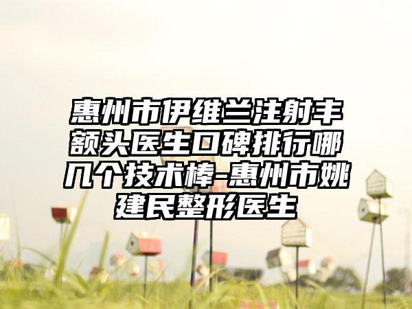 惠州市伊维兰注射丰额头医生口碑排行哪几个技术棒-惠州市姚建民整形医生