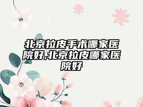 北京拉皮手术哪家医院好,北京拉皮哪家医院好