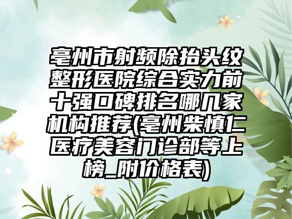 亳州市射频除抬头纹整形医院综合实力前十强口碑排名哪几家机构推荐(亳州柴慎仁医疗美容门诊部等上榜_附价格表)