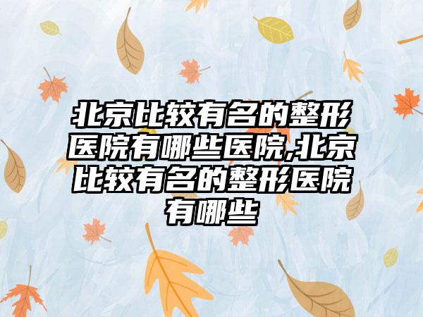 北京比较有名的整形医院有哪些医院,北京比较有名的整形医院有哪些