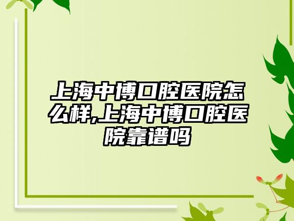 上海中博口腔医院怎么样,上海中博口腔医院靠谱吗