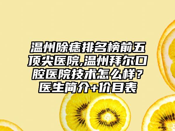 温州除痣排名榜前五顶尖医院,温州拜尔口腔医院技术怎么样？医生简介+价目表