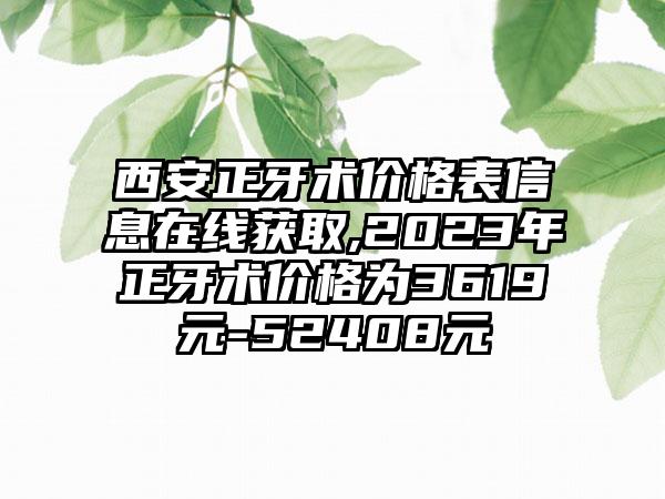 西安正牙术价格表信息在线获取,2023年正牙术价格为3619元-52408元