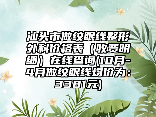 汕头市做纹眼线整形外科价格表（收费明细）在线查询(10月-4月做纹眼线均价为：3381元)