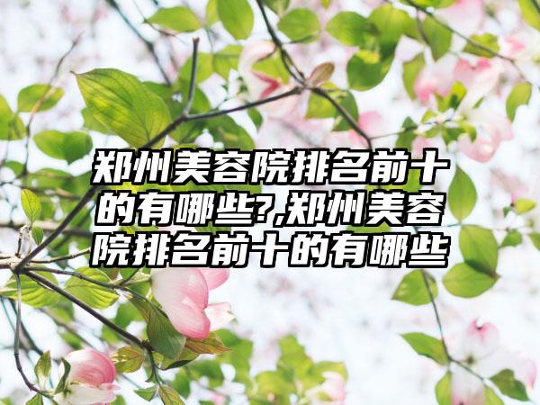 郑州美容院排名前十的有哪些?,郑州美容院排名前十的有哪些