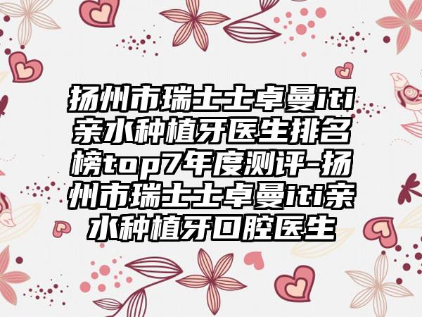 扬州市瑞士士卓曼iti亲水种植牙医生排名榜top7年度测评-扬州市瑞士士卓曼iti亲水种植牙口腔医生