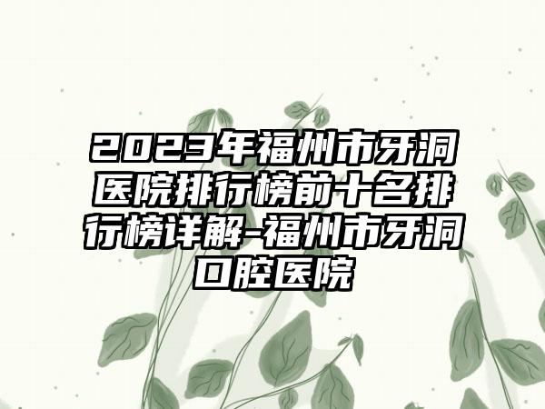 2023年福州市牙洞医院排行榜前十名排行榜详解-福州市牙洞口腔医院