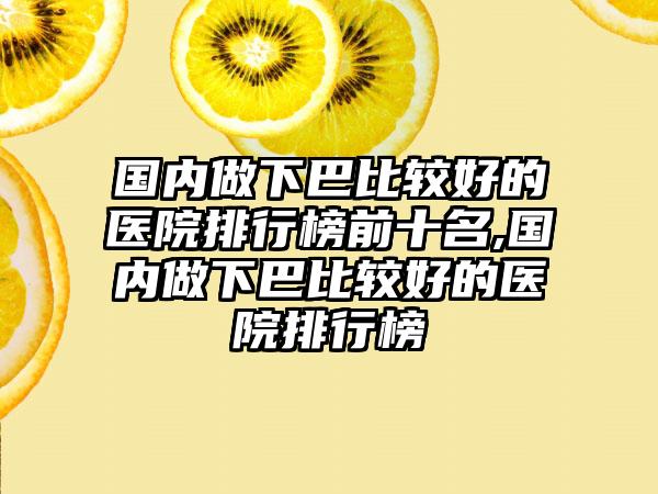 国内做下巴比较好的医院排行榜前十名,国内做下巴比较好的医院排行榜