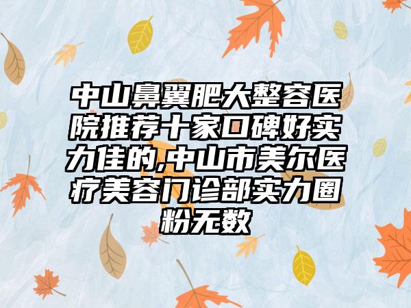 中山鼻翼肥大整容医院推荐十家口碑好实力佳的,中山市美尔医疗美容门诊部实力圈粉无数