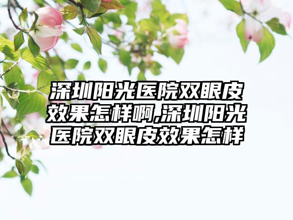 深圳阳光医院双眼皮成果怎样啊,深圳阳光医院双眼皮成果怎样