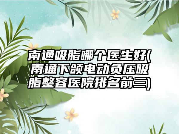 南通吸脂哪个医生好(南通下颌电动负压吸脂整容医院排名前三)