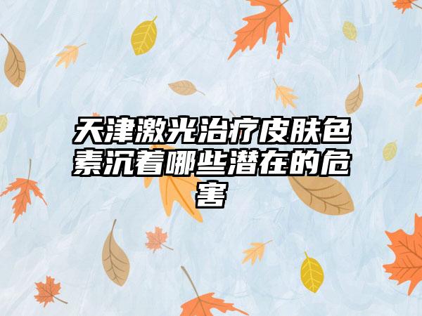 天津激光治疗皮肤色素沉着哪些潜在的危害