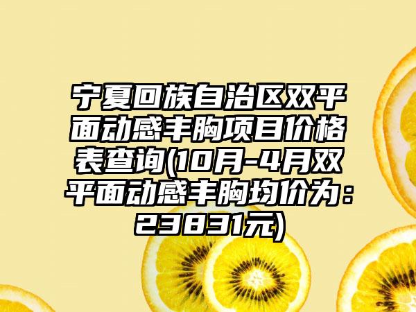 宁夏回族自治区双平面动感丰胸项目价格表查询(10月-4月双平面动感丰胸均价为：23831元)