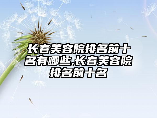 长春美容院排名前十名有哪些,长春美容院排名前十名