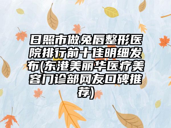 日照市做兔唇整形医院排行前十佳明细发布(东港美丽华医疗美容门诊部网友口碑推荐)