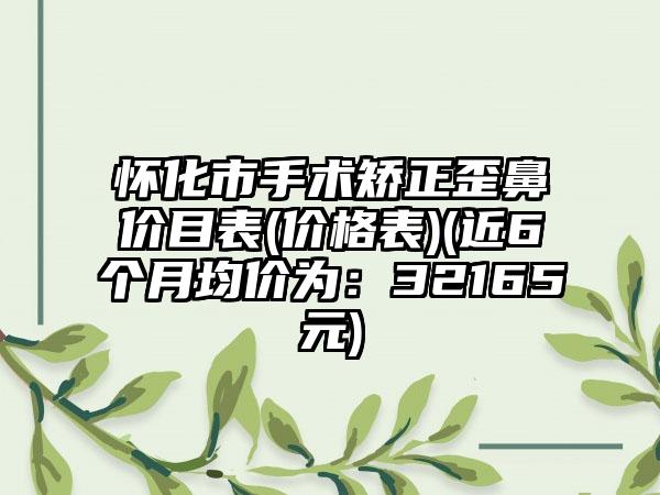 怀化市手术矫正歪鼻价目表(价格表)(近6个月均价为：32165元)