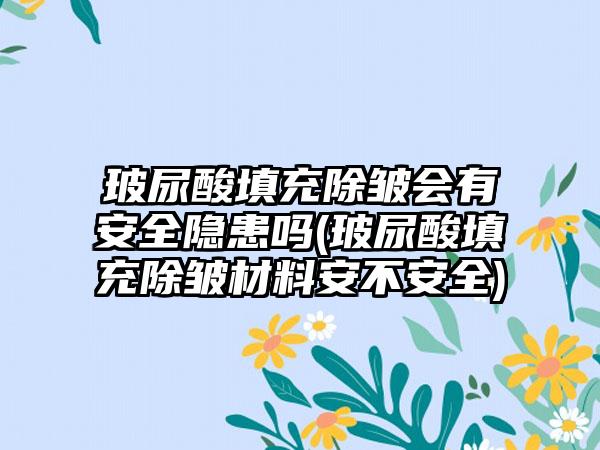 玻尿酸填充除皱会有安好隐患吗(玻尿酸填充除皱材料安不安好)